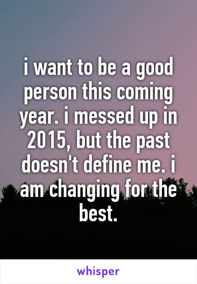 i want to be a good person this coming year. i messed up in 2015, but the past doesn't define me. i am changing for the best.