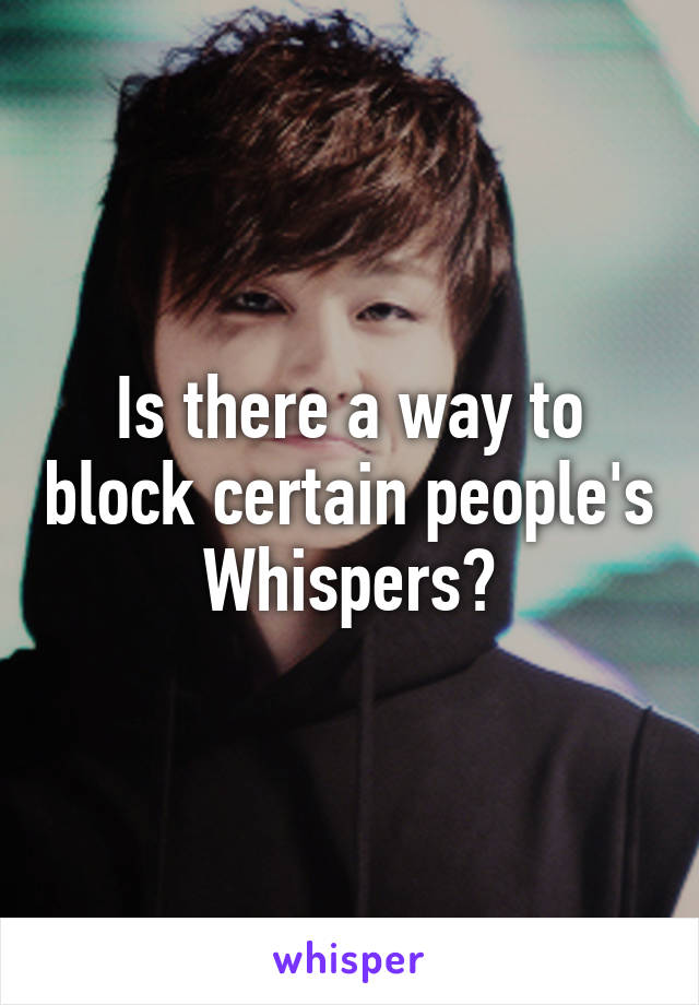 Is there a way to block certain people's Whispers?