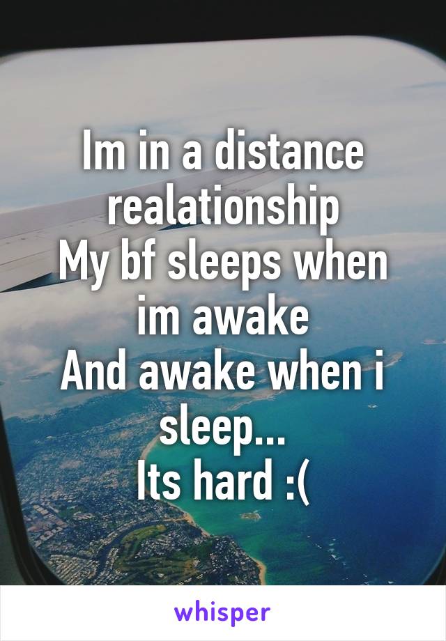 Im in a distance realationship
My bf sleeps when im awake
And awake when i sleep...
Its hard :(