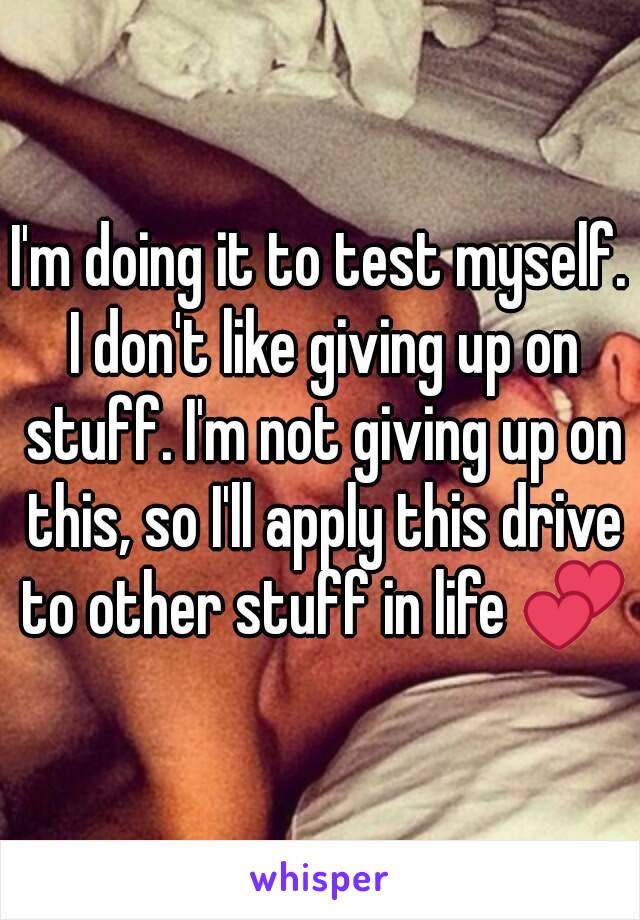 I'm doing it to test myself. I don't like giving up on stuff. I'm not giving up on this, so I'll apply this drive to other stuff in life 💕