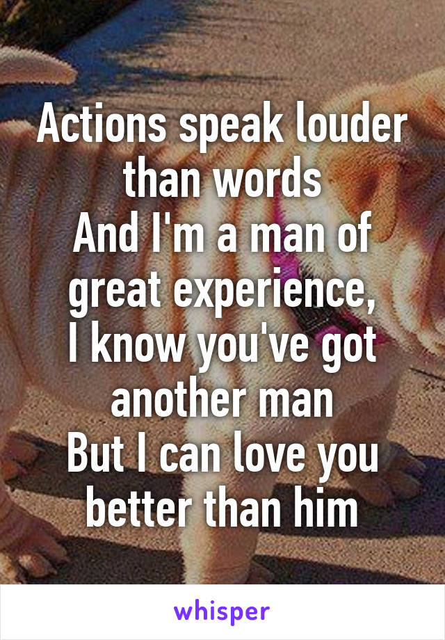 Actions speak louder than words
And I'm a man of great experience,
I know you've got another man
But I can love you better than him