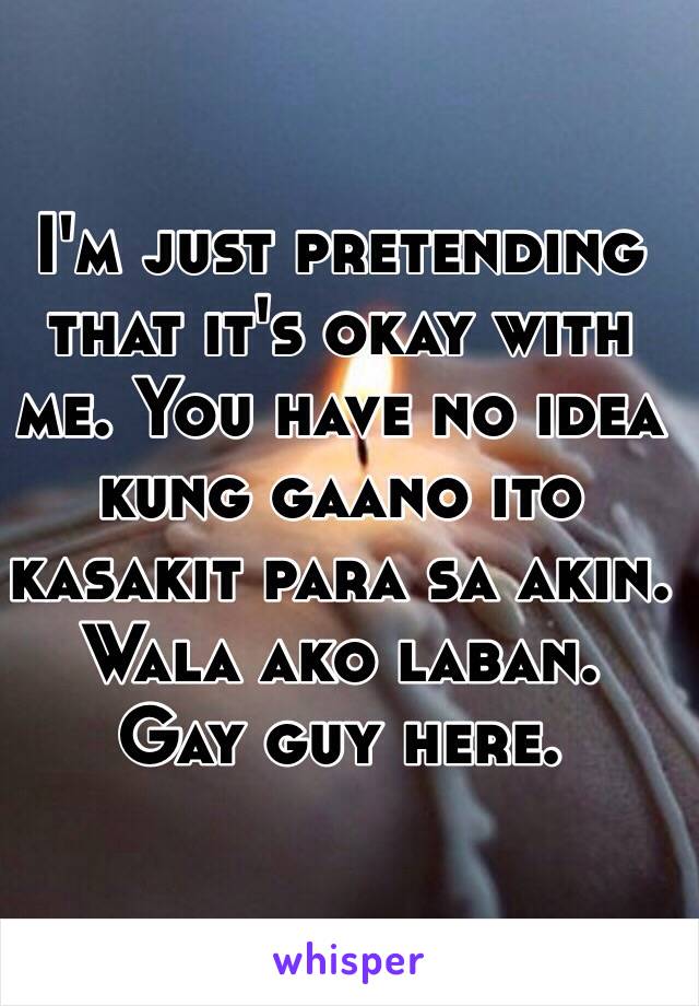 I'm just pretending that it's okay with me. You have no idea kung gaano ito kasakit para sa akin. Wala ako laban.
Gay guy here.