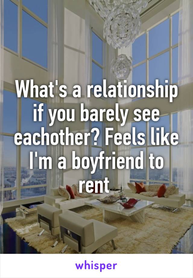 What's a relationship if you barely see eachother? Feels like I'm a boyfriend to rent 