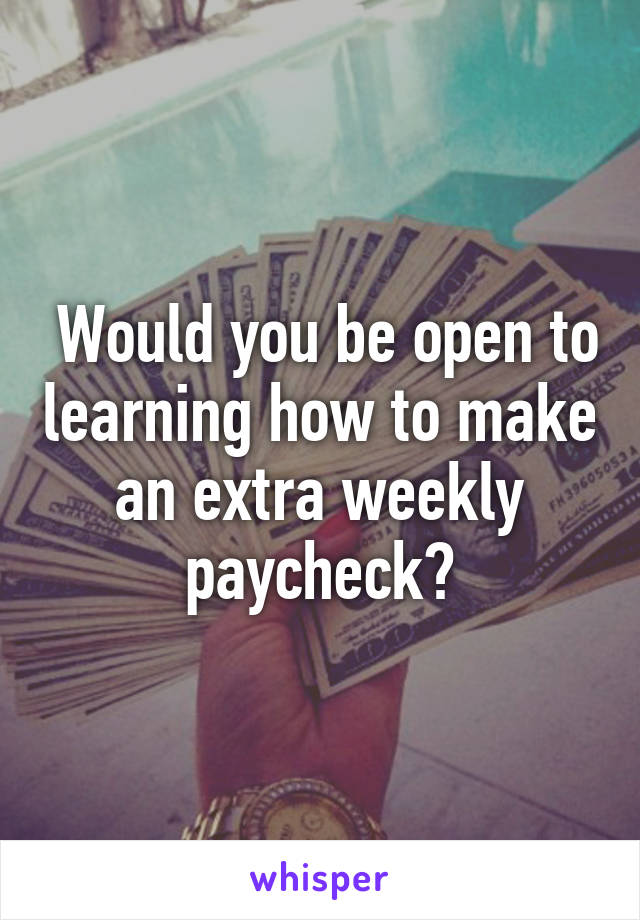  Would you be open to learning how to make an extra weekly paycheck?