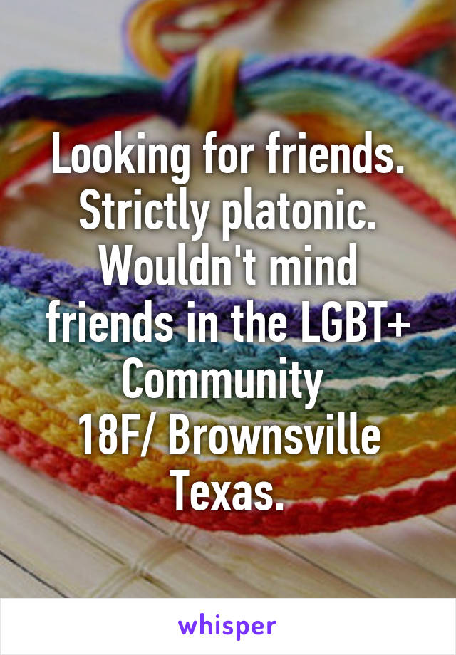 Looking for friends. Strictly platonic. Wouldn't mind friends in the LGBT+ Community 
18F/ Brownsville Texas.