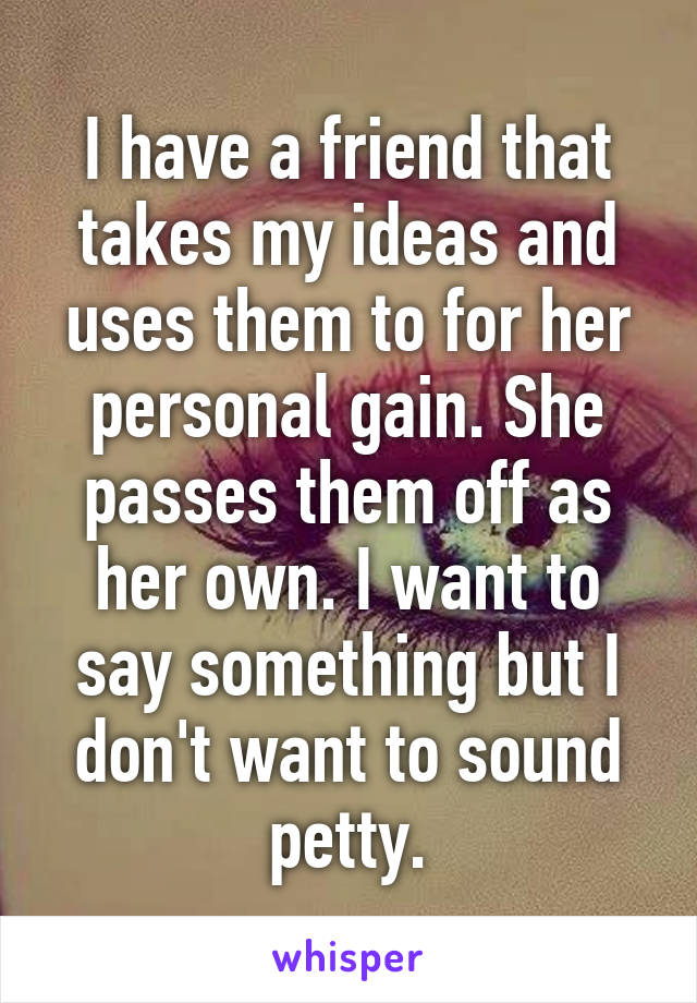 I have a friend that takes my ideas and uses them to for her personal gain. She passes them off as her own. I want to say something but I don't want to sound petty.