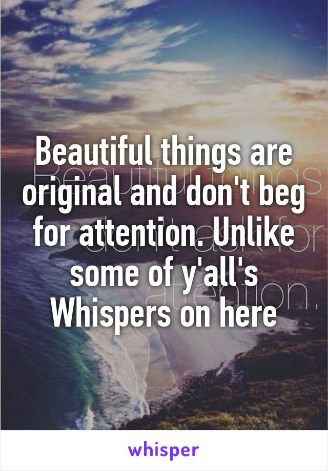 Beautiful things are original and don't beg for attention. Unlike some of y'all's Whispers on here