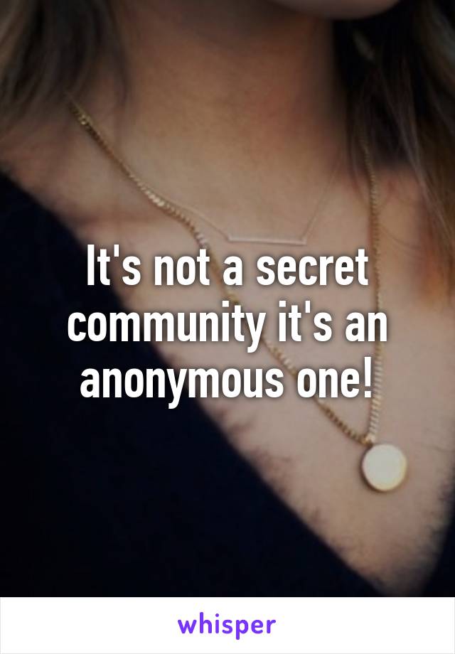 It's not a secret community it's an anonymous one!