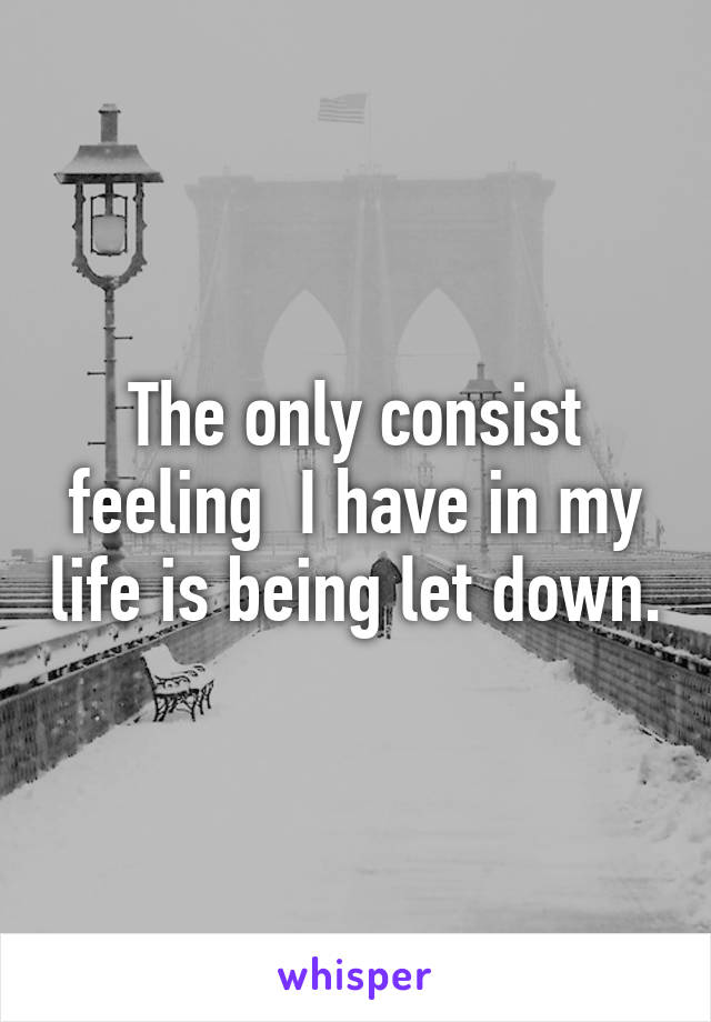 The only consist feeling  I have in my life is being let down.