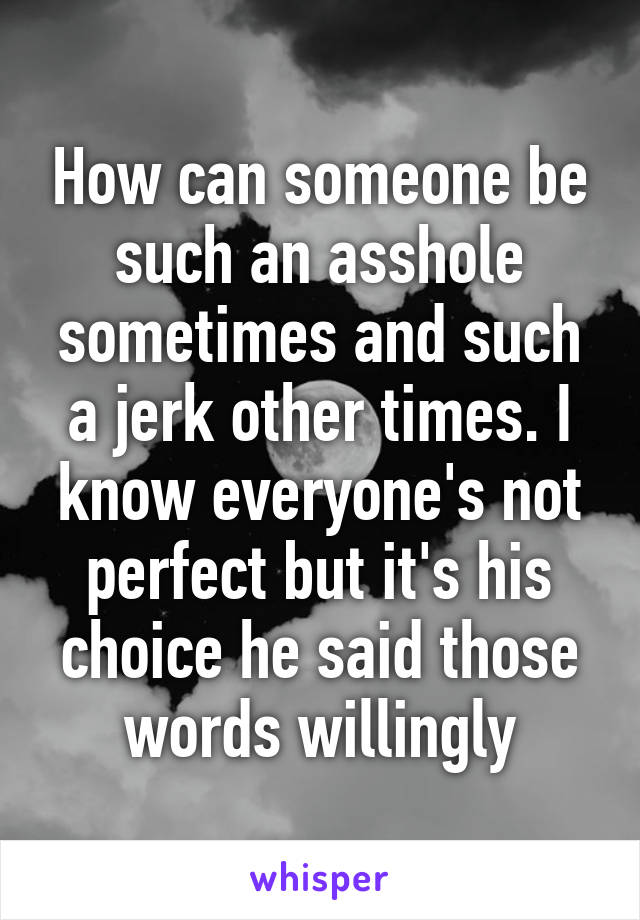 How can someone be such an asshole sometimes and such a jerk other times. I know everyone's not perfect but it's his choice he said those words willingly