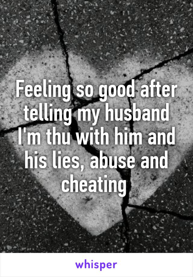 Feeling so good after telling my husband I'm thu with him and his lies, abuse and cheating 