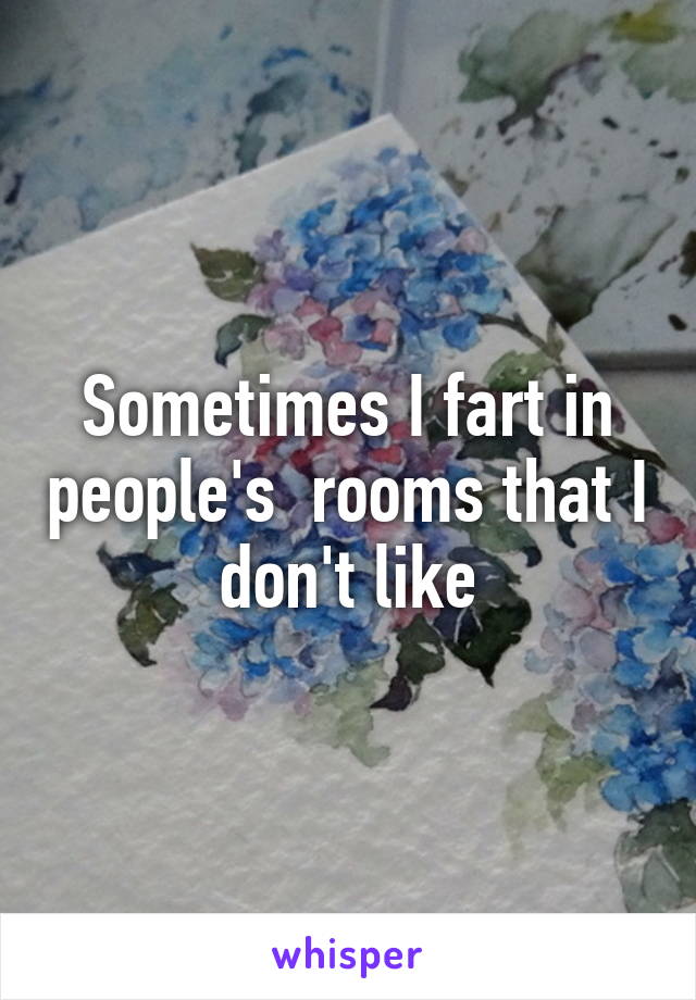 Sometimes I fart in people's  rooms that I  don't like 