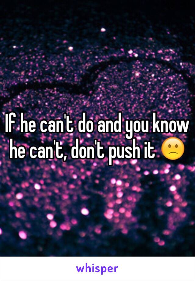 If he can't do and you know he can't, don't push it 🙁