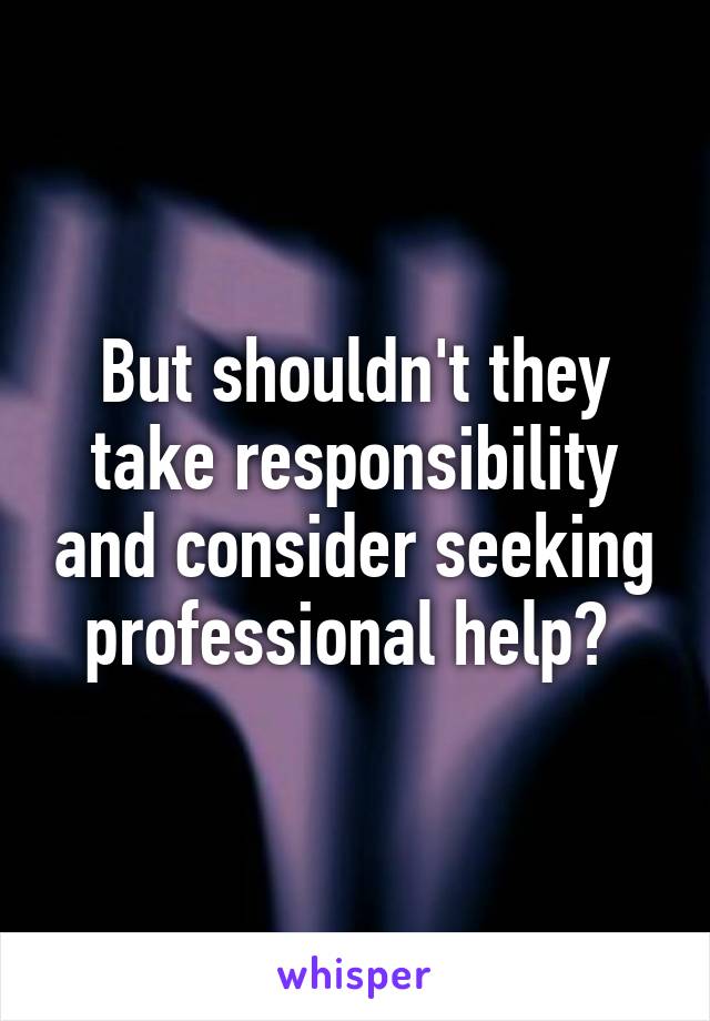 But shouldn't they take responsibility and consider seeking professional help? 