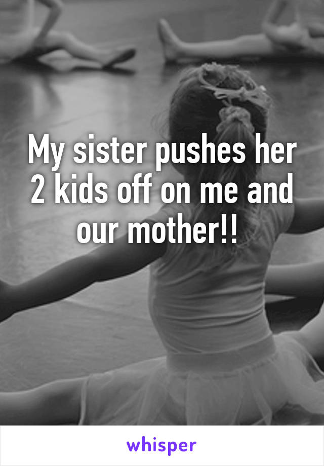 My sister pushes her 2 kids off on me and our mother!! 

