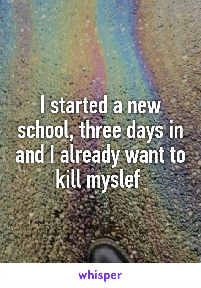 I started a new school, three days in and I already want to kill myslef 