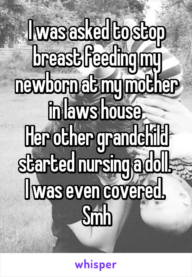 I was asked to stop breast feeding my newborn at my mother in laws house 
Her other grandchild started nursing a doll. 
I was even covered. 
Smh
