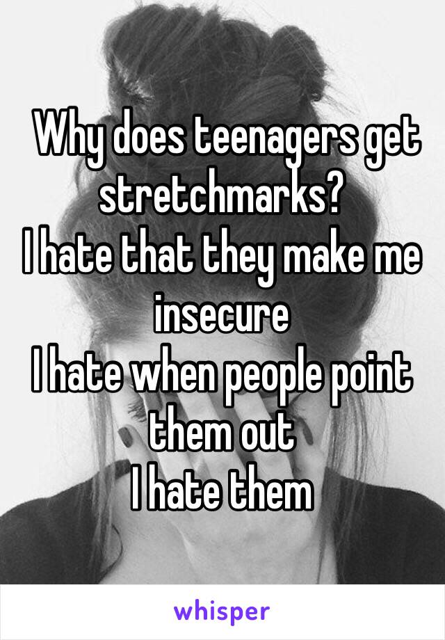  Why does teenagers get stretchmarks?
I hate that they make me insecure 
I hate when people point them out
I hate them