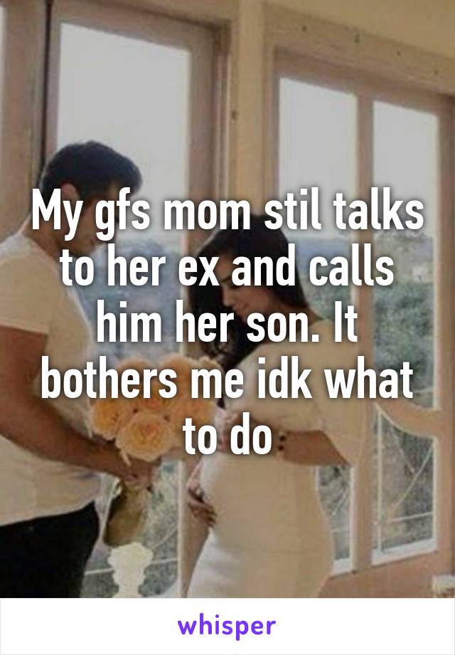 My gfs mom stil talks to her ex and calls him her son. It bothers me idk what to do