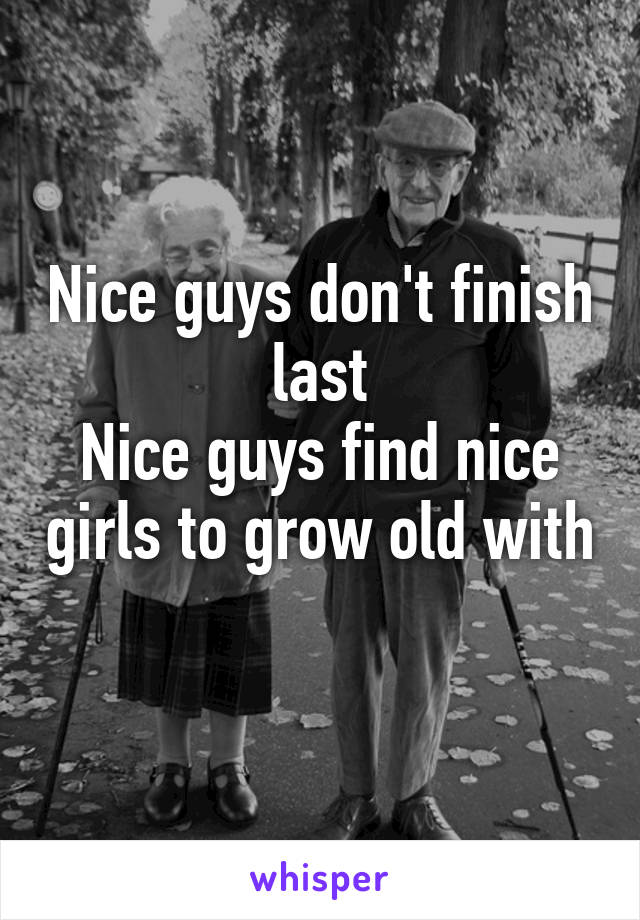 Nice guys don't finish last
Nice guys find nice girls to grow old with 