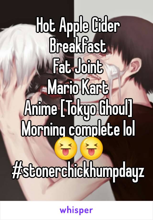 Hot Apple Cider
Breakfast
Fat Joint
Mario Kart
Anime [Tokyo Ghoul]
Morning complete lol
😝😝
#stonerchickhumpdayz