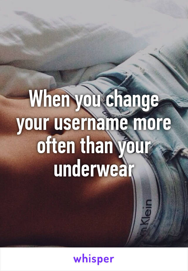 When you change your username more often than your underwear