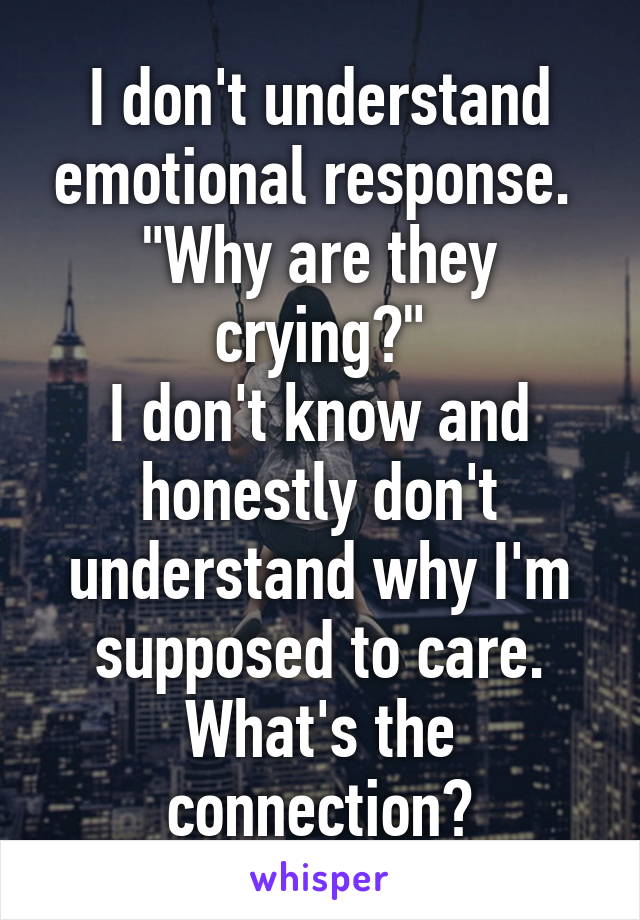 I don't understand emotional response. 
"Why are they crying?"
I don't know and honestly don't understand why I'm supposed to care.
What's the connection?