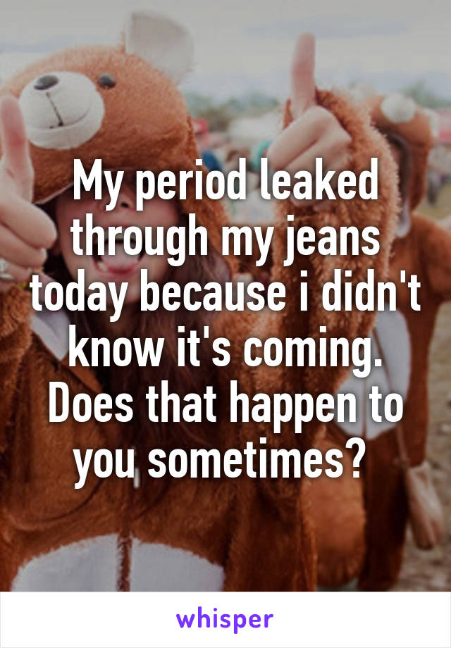 My period leaked through my jeans today because i didn't know it's coming. Does that happen to you sometimes? 