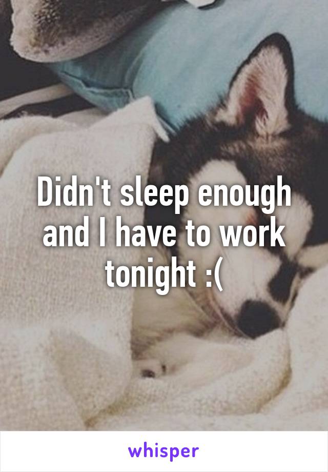 Didn't sleep enough and I have to work tonight :(