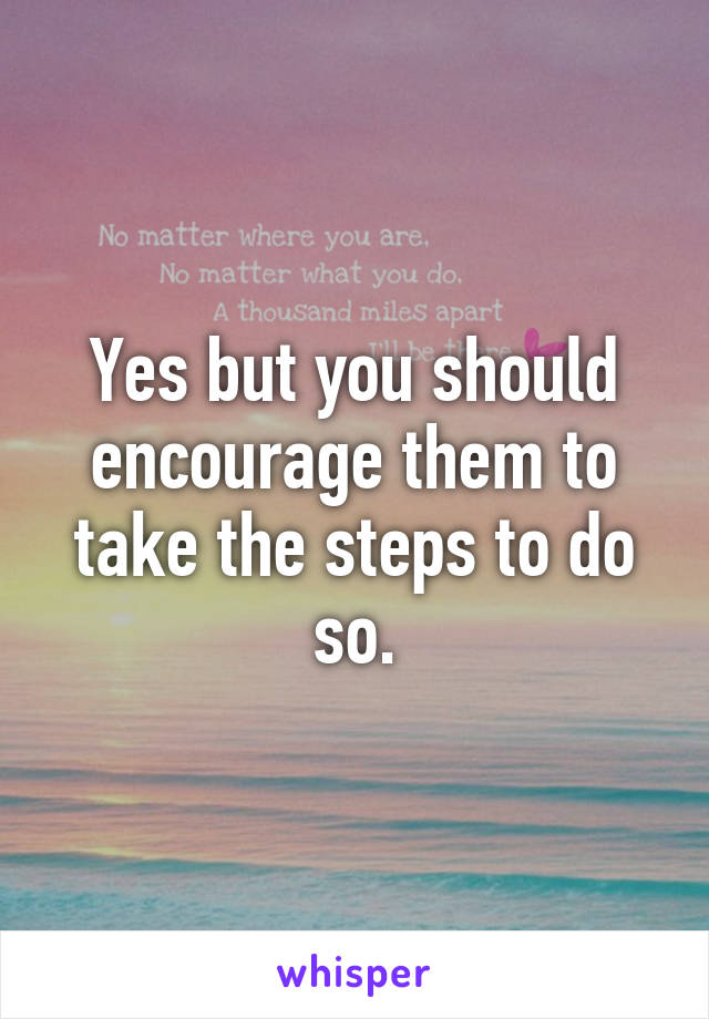 Yes but you should encourage them to take the steps to do so.