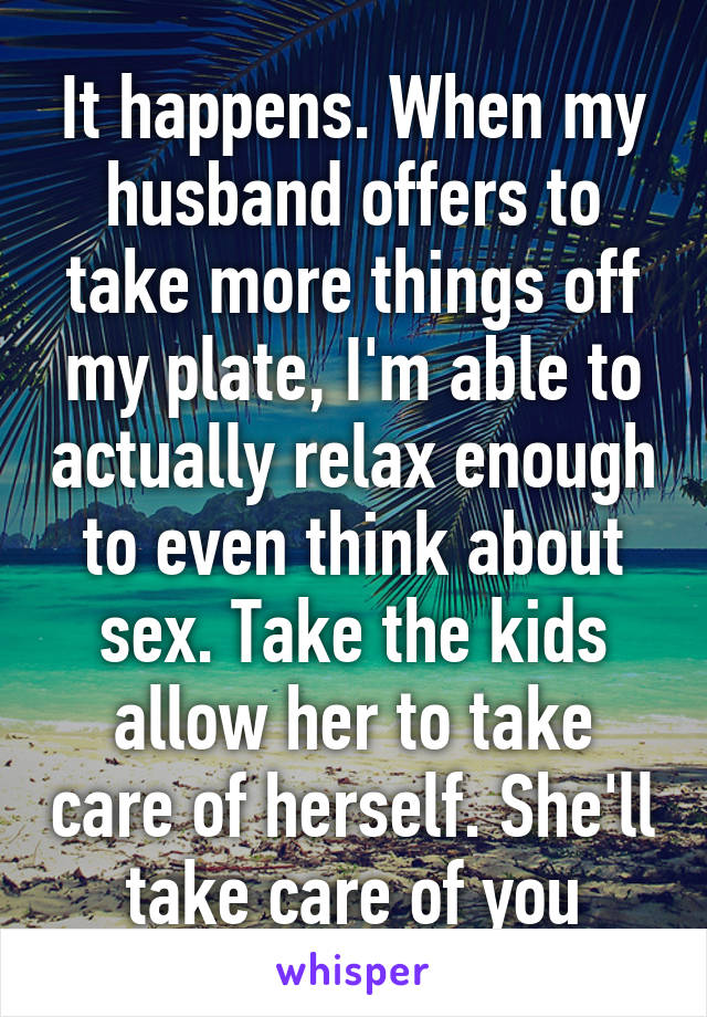 It happens. When my husband offers to take more things off my plate, I'm able to actually relax enough to even think about sex. Take the kids allow her to take care of herself. She'll take care of you