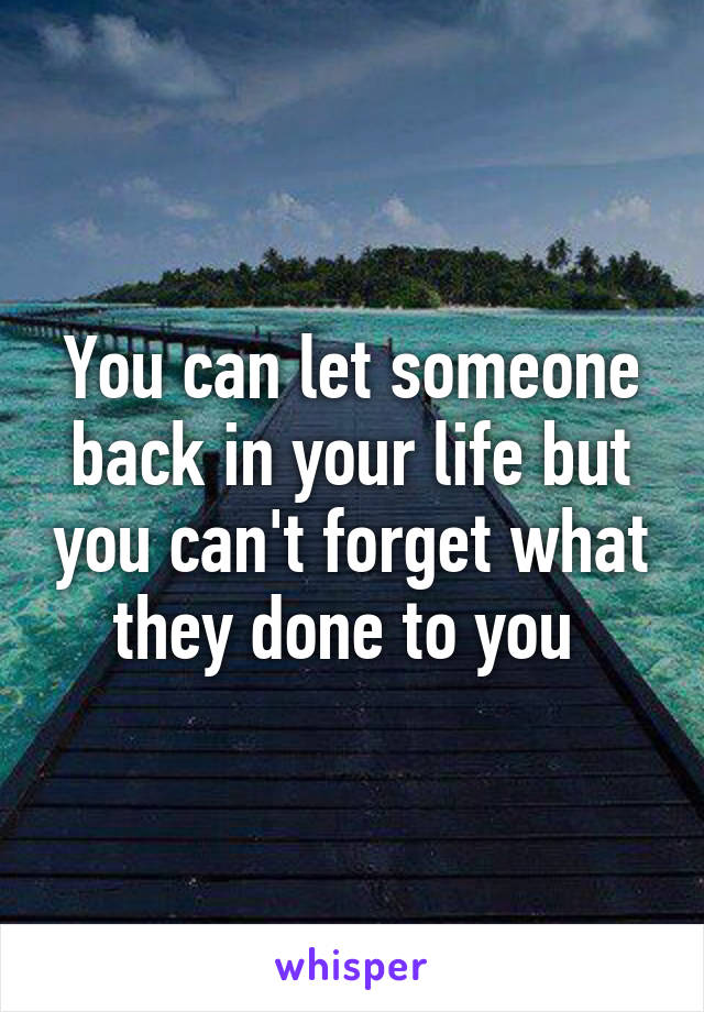 You can let someone back in your life but you can't forget what they done to you 