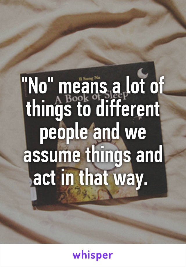 "No" means a lot of things to different people and we assume things and act in that way. 