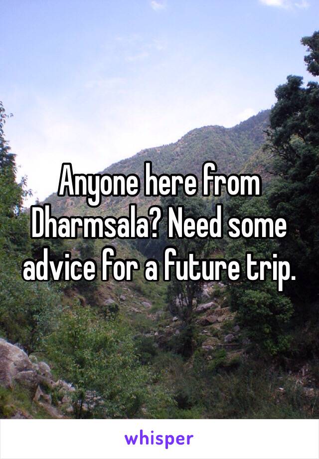 Anyone here from Dharmsala? Need some advice for a future trip. 