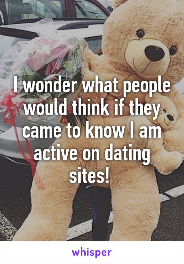 I wonder what people would think if they came to know I am active on dating sites! 