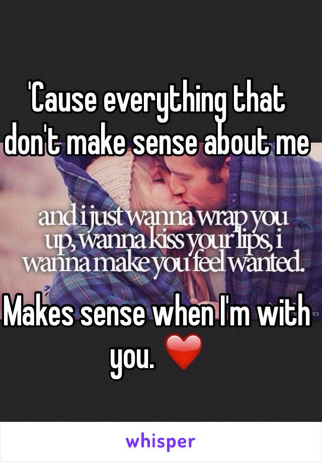 'Cause everything that don't make sense about me



Makes sense when I'm with you. ❤️