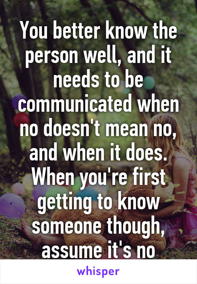 You better know the person well, and it needs to be communicated when no doesn't mean no, and when it does. When you're first getting to know someone though, assume it's no