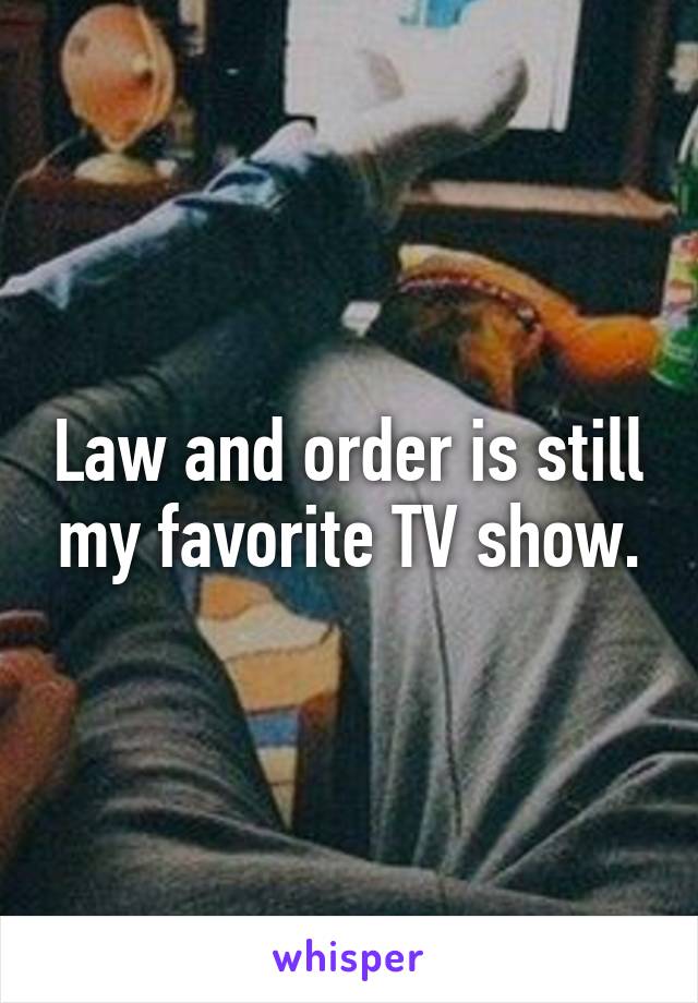 Law and order is still my favorite TV show.