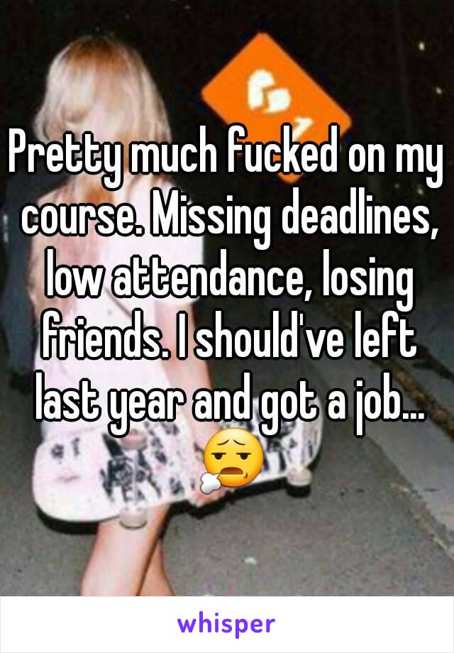 Pretty much fucked on my course. Missing deadlines, low attendance, losing friends. I should've left last year and got a job... 😧