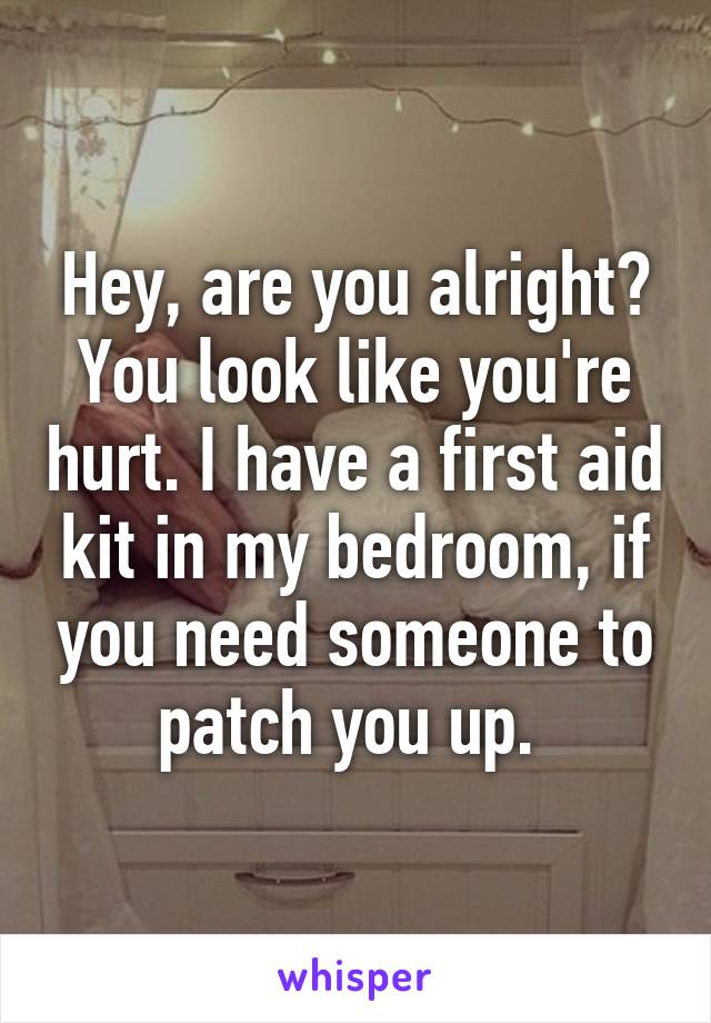 Hey, are you alright? You look like you're hurt. I have a first aid kit in my bedroom, if you need someone to patch you up. 