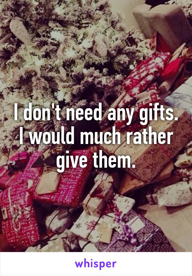 I don't need any gifts. I would much rather give them.