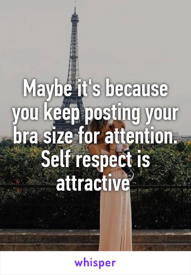 Maybe it's because you keep posting your bra size for attention. Self respect is attractive 