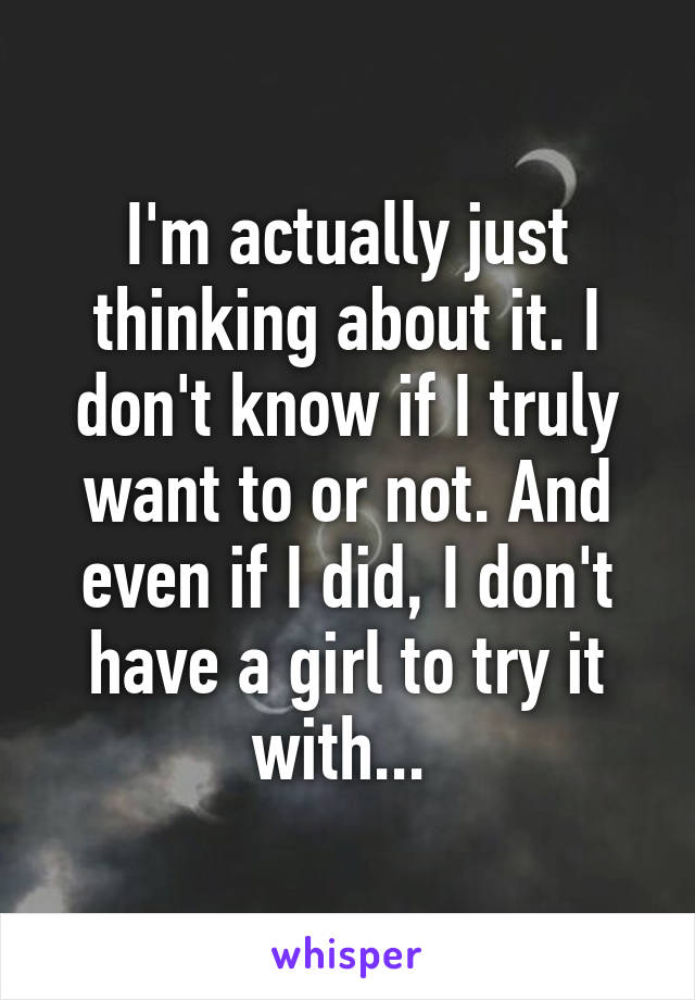 I'm actually just thinking about it. I don't know if I truly want to or not. And even if I did, I don't have a girl to try it with... 