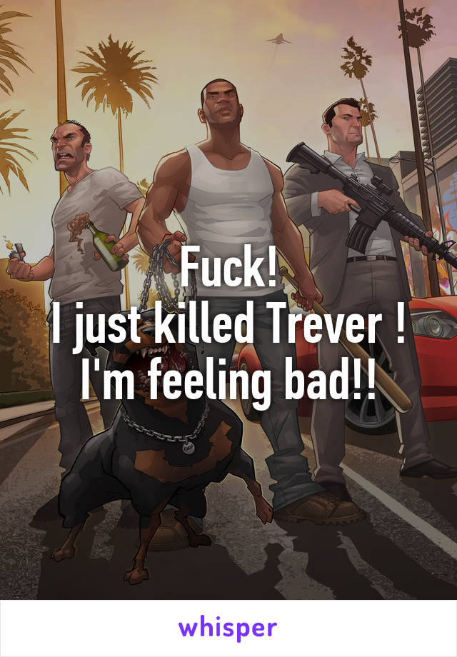 Fuck!
I just killed Trever !
I'm feeling bad!!