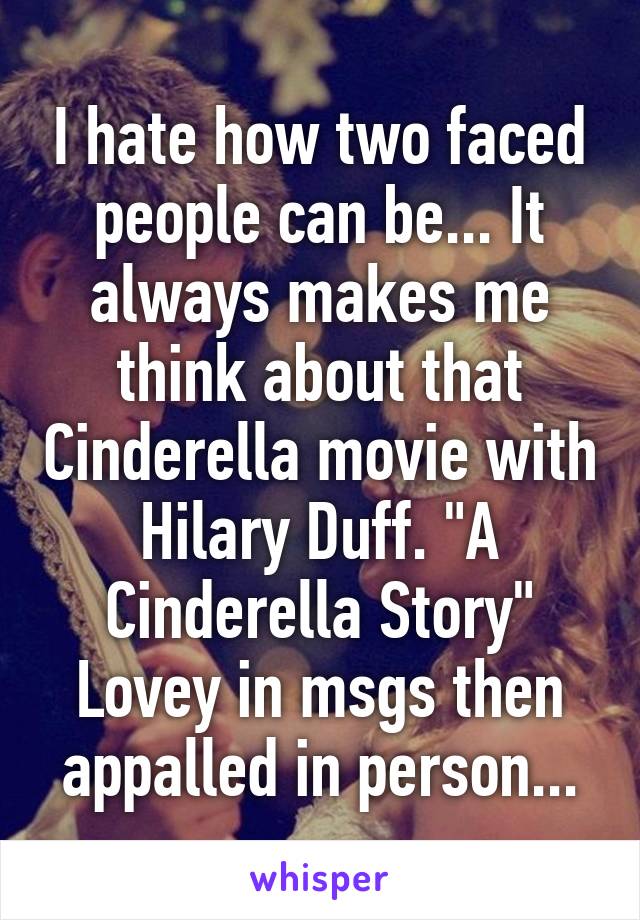 I hate how two faced people can be... It always makes me think about that Cinderella movie with Hilary Duff. "A Cinderella Story"
Lovey in msgs then appalled in person...