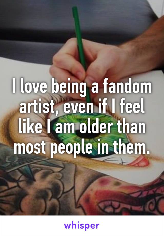 I love being a fandom artist, even if I feel like I am older than most people in them.