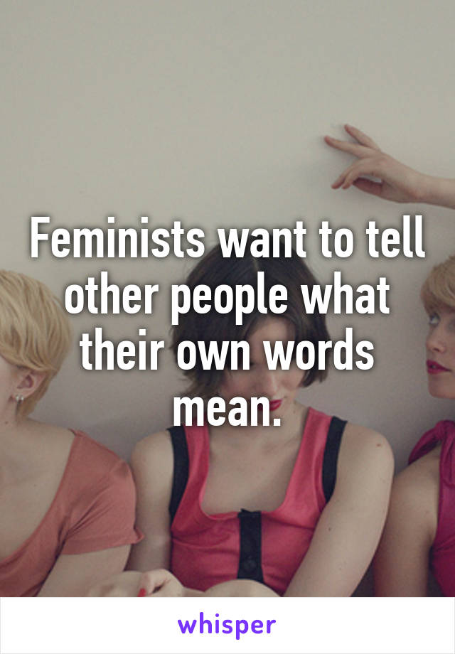 Feminists want to tell other people what their own words mean.