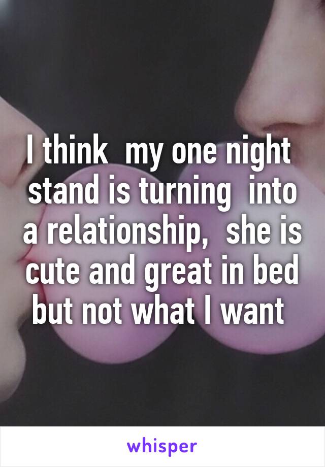 I think  my one night  stand is turning  into a relationship,  she is cute and great in bed but not what I want 