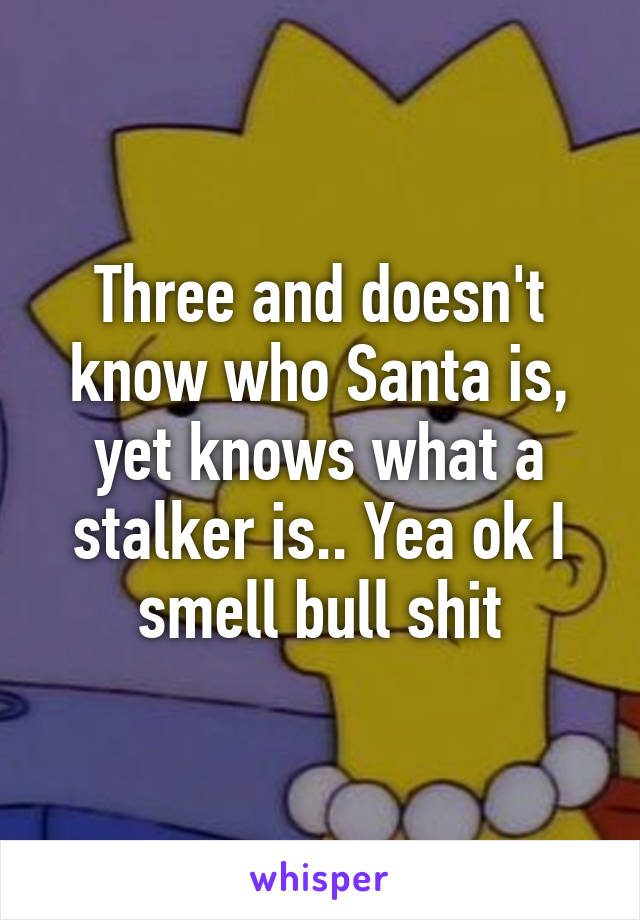 Three and doesn't know who Santa is, yet knows what a stalker is.. Yea ok I smell bull shit