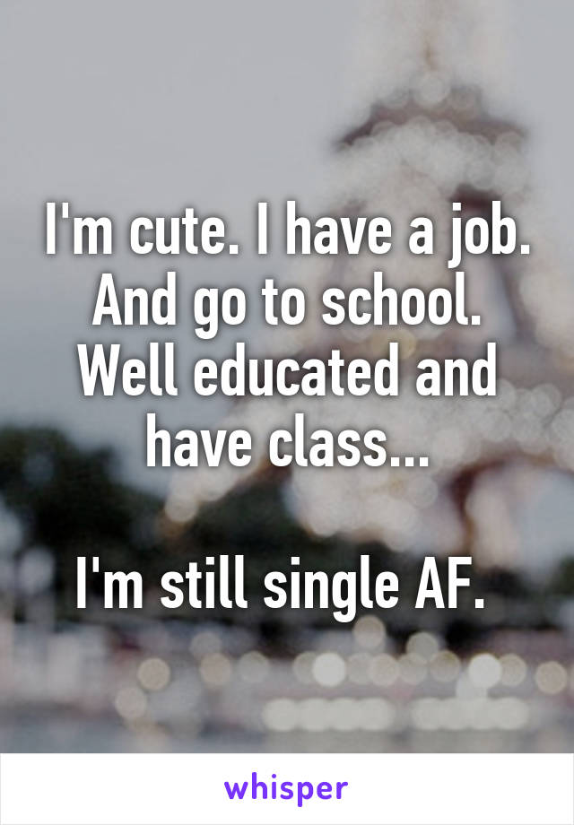 I'm cute. I have a job. And go to school. Well educated and have class...

I'm still single AF. 